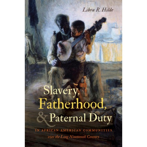Slavery Fatherhood and Paternal Duty in African American Communities Over the Long Nineteenth Century Paperback, University of North Carolina Press