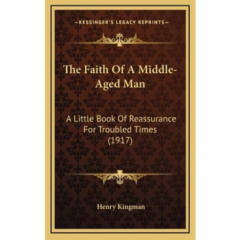 The Faith Of A Middle-Aged Man: A Little Book Of Reassurance For Troubled Times (1917) Hardcover, Kessinger Publishing