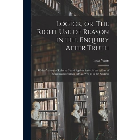 (영문도서) Logick or The Right Use of Reason in the Enquiry After Truth: With a Variety of Rules to Gu... Paperback, Legare Street Press, English, 9781014540577