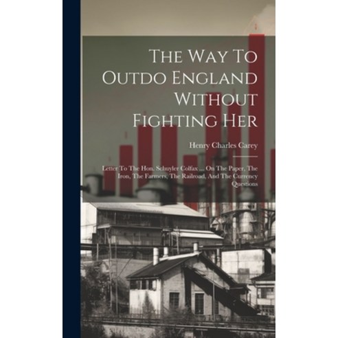 (영문도서) The Way To Outdo England Without Fighting Her: Letter To The Hon. Schuyler Colfax ... On The ... Hardcover, Legare Street Press, English, 9781020187575