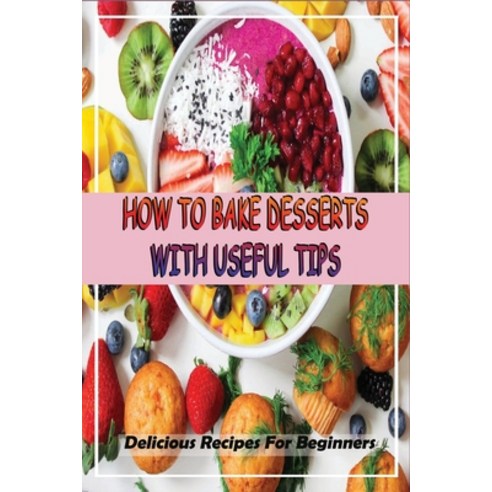 (영문도서) How To Bake Desserts With Useful Tips: Delicious Recipes For Beginners: Good Desserts To Make... Paperback, Independently Published, English, 9798519372312
