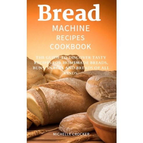 (영문도서) Bread machine recipes cookbook: The Guide to Discover tasty Recipes for Homemade Breads Buns... Hardcover, Michelle Crocker