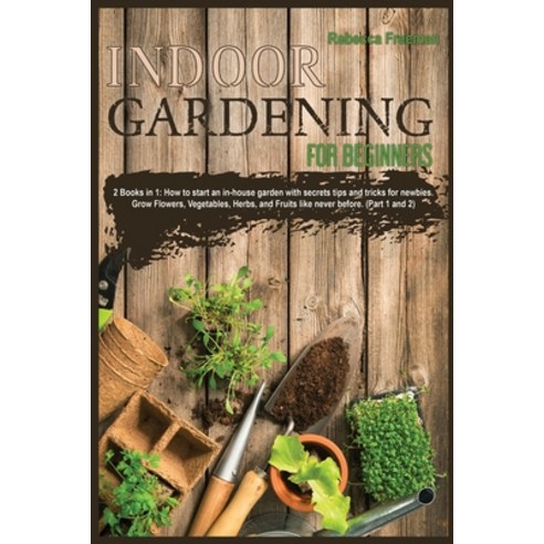 Indoor Gardening for Beginners: 2 Books in 1: How to start an in-house garden with secrets tips and ... Paperback, Rebecca Freeman, English, 9781801382816