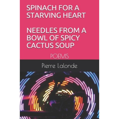 Spinach for a Starving Heart Needles from a Bowl of Spicy Cactus Soup: Poems Paperback, Independently Published
