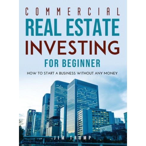 Commercial Real Estate Investing for Beginners: How To Start A Business Without Any Money Hardcover, Jim Trump, English, 9781667170138