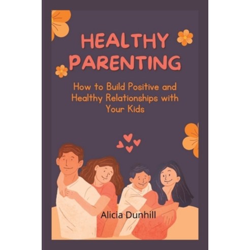 (영문도서) Healthy Parenting: How to Build Positive and Healthy Relationships with Your Kids Paperback, Independently Published, English, 9798352218341