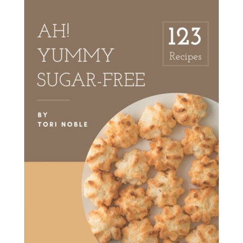 Ah! 123 Yummy Sugar-Free Recipes: A Timeless Yummy Sugar-Free Cookbook Paperback, Independently Published
