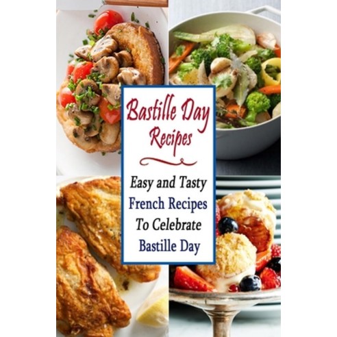 Bastille Day Recipes: Easy and Tasty French Recipes To Celebrate Bastille Day Paperback, Independently Published