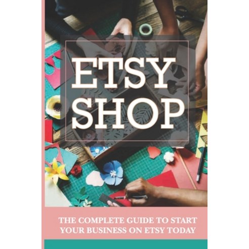 (영문도서) Etsy Shop: The Complete Guide To Start Your Business On Etsy Today: Etsy Marketing Paperback, Independently Published, English, 9798715498441
