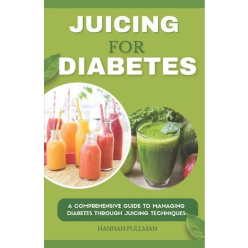 (영문도서) Juicing for Diabetes: A Comprehensive Guide to Managing Diabetes Through Juicing Techniques Paperback, Independently Published, English, 9798869933997