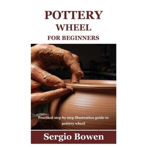(영문도서) Pottery Wheel for Beginners: Practical step by step illustration guide to pottery wheel Paperback, Independently Published, English, 9798536277423