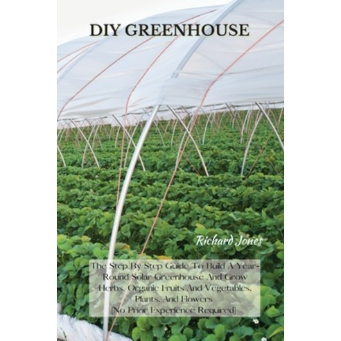 DIY Greenhouse: The Step By Step Guide To Build A Year-Round Solar Greenhouse And Grow Herbs Organi... Paperback, Richard Jones, English, 9781802227352
