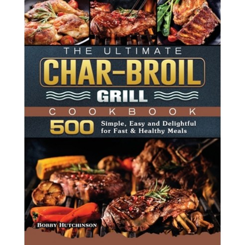 (영문도서) The Ultimate Char-Broil Grill Cookbook: 500 Simple Easy and Delightful for Fast & Healthy Meals Paperback, Bobby Hutchinson, English, 9781803204314