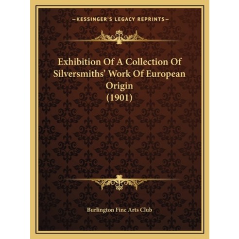 Exhibition Of A Collection Of Silversmiths'' Work Of European Origin (1901) Paperback, Kessinger Publishing