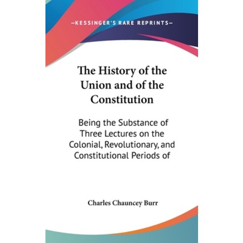 The History of the Union and of the Constitution: Being the Substance of Three Lectures on the Colon... Hardcover, Kessinger Publishing