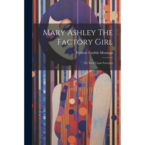 (영문도서) Mary Ashley The Factory Girl: Or Facts Upon Factories Paperback, Legare Street Press, English, 9781022307988