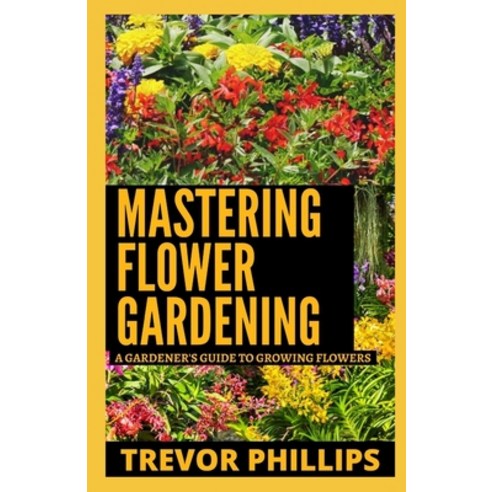 (영문도서) Mastering Flower Gardening: A Gardener''s Guide To Growing Flowers Paperback, Independently Published, English, 9798519621342