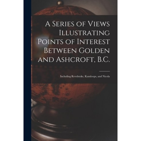 (영문도서) A Series of Views Illustrating Points of Interest Between Golden and Ashcroft B.C.: Includin... Paperback, Legare Street Press, English, 9781017750324