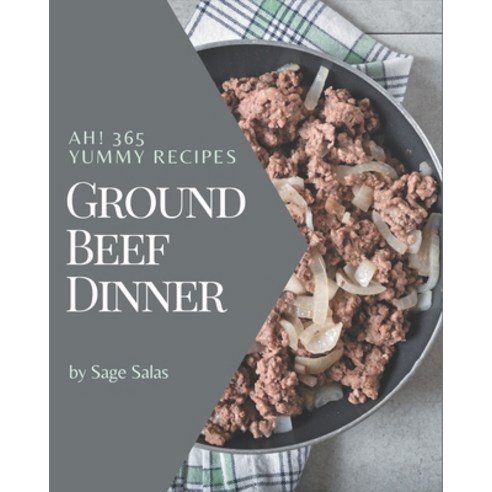 Ah! 365 Yummy Ground Beef Dinner Recipes: A Yummy Ground Beef Dinner Cookbook Everyone Loves! Paperback, Independently Published