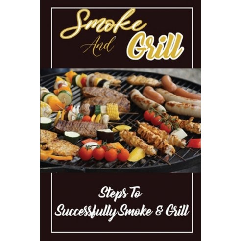 (영문도서) Smoke And Grill: Steps To Successfully Smoke & Grill: Making Smoking & Grilling Food Paperback, Independently Published, English, 9798472424103