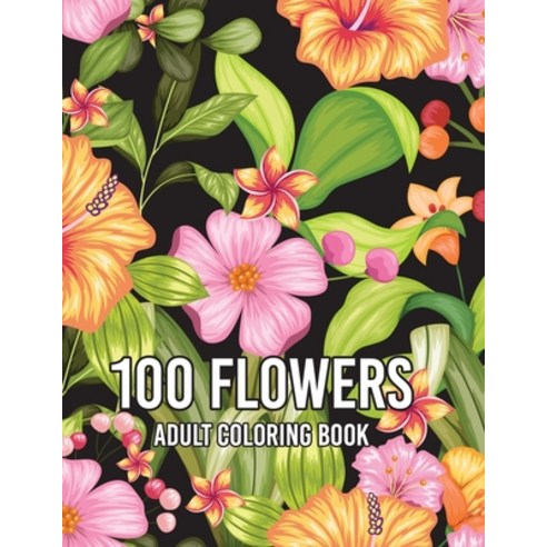100 Flowers: An Adult Coloring Book with Flower Collection Stress Relieving Flower Designs for Rela... Paperback, Independently Published