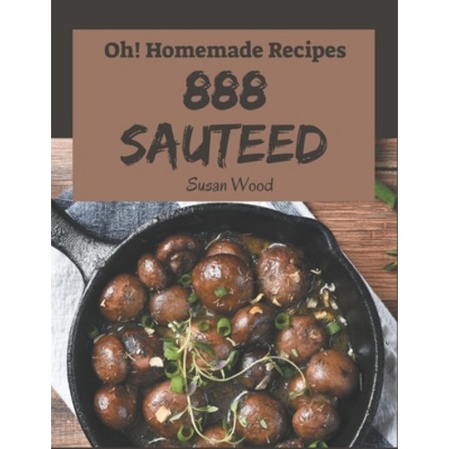 Oh! 888 Homemade Sauteed Recipes: The Best Homemade Sauteed Cookbook that Delights Your Taste Buds Paperback, Independently Published, English, 9798693036055