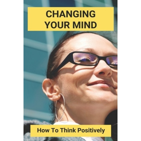 Changing Your Mind: How To Think Positively: How To Think Positive When Depressed Paperback, Independently Published, English, 9798742449423