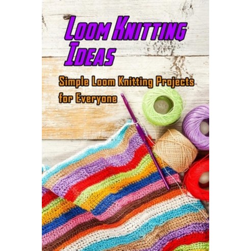 Loom Knitting Ideas: Simple Loom Knitting Projects for Everyone: Gudie to Begin Loom Knitting Paperback, Independently Published, English, 9798597308586