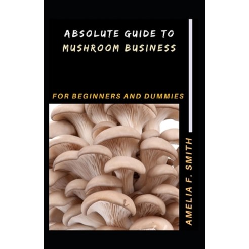 (영문도서) Absolute Guide To Mushroom Business For Beginners And Dummies Paperback, Independently Published, English, 9798513025672
