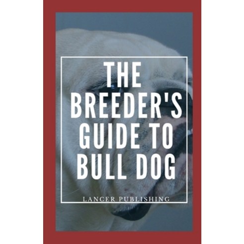 The Breeder`s Guide To Bull Dog: The Essentials Guide To Breeding And ...