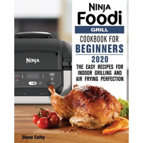 Ninja Foodi Grill Cookbook for Beginners 2020: The Easy Recipes for Indoor Grilling and Air Frying P... Paperback, Diane Colby
