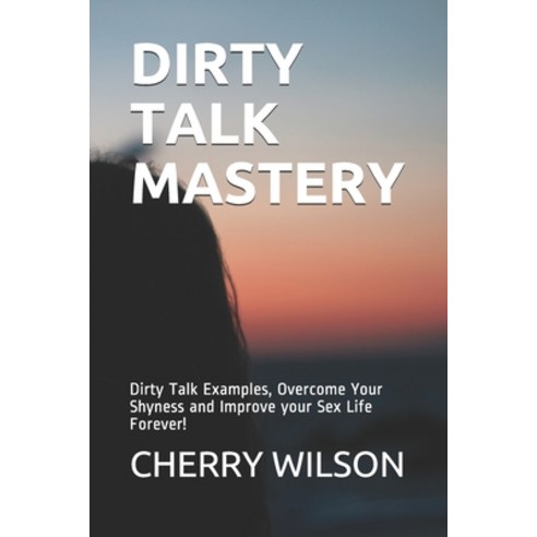 Dirty Talk Mastery: Dirty Talk Examples Overcome Your Shyness and Improve your Sex Life Forever! Paperback, Independently Published, English, 9798746044273