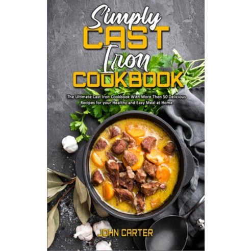 (영문도서) Simply Cast Iron Cookbook: The Ultimate Cast Iron Cookbook With More Then 50 Delicious Recipe... Hardcover, John Carter, English, 9781802413205