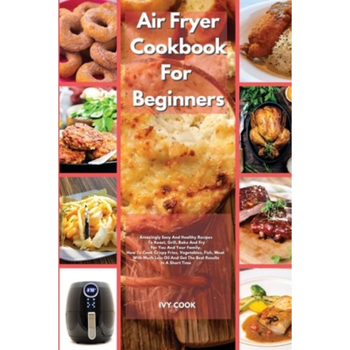 Air Fryer Cookbook For Beginners: Amazingly Easy And Healthy Recipes To Roast Grill Bake And Fry F... Paperback, Ivy Cook, English, 9781801540537