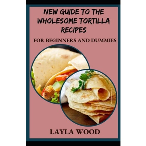 (영문도서) New Guide To The Wholesome Tortilla Recipes For Beginners And Dummies Paperback, Independently Published, English, 9798547638893