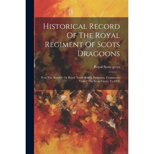 (영문도서) Historical Record Of The Royal Regiment Of Scots Dragoons: Now The Second Or Royal North Bri... Paperback, Legare Street Press, English, 9781021294739