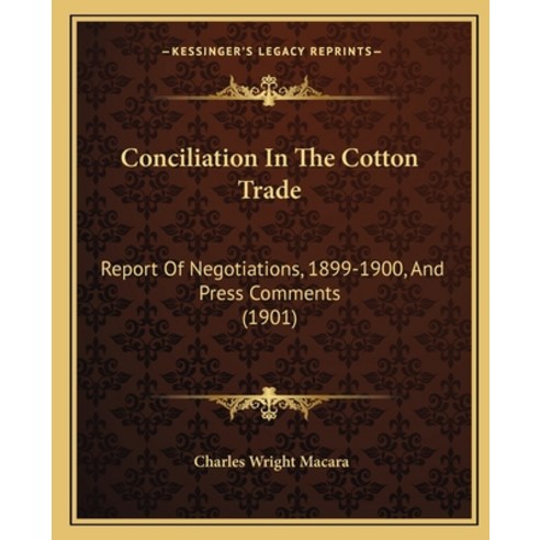 Conciliation In The Cotton Trade: Report Of Negotiations 1899-1900 And Press Comments (1901) Paperback, Kessinger Publishing