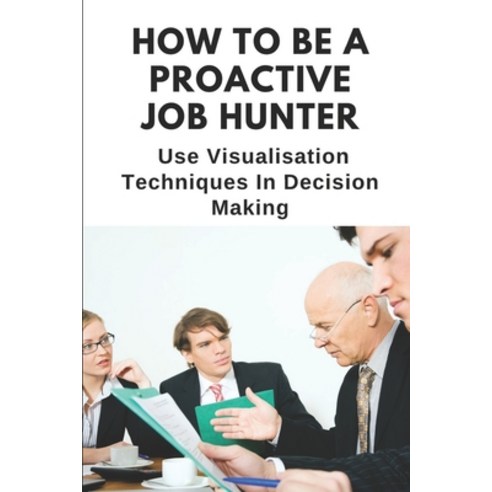 (영문도서) How To Be A Proactive Job Hunter: Use Visualisation Techniques In Decision Making: How To Mak... Paperback, Independently Published, English, 9798543879627