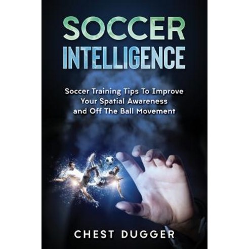 Soccer Intelligence: Soccer Training Tips To Improve Your Spatial Awareness and Intelligence In Soccer Paperback, Abiprod Pty Ltd