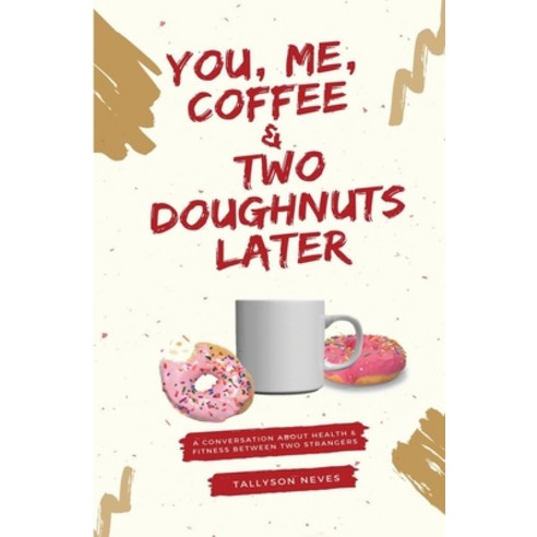 You Me Coffee & Two Doughnuts Later: A Conversation About Health And Fitness Between Two Strangers Paperback, Independently Published
