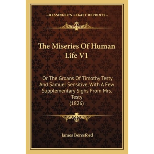 The Miseries Of Human Life V1: Or The Groans Of Timothy Testy And Samuel Sensitive With A Few Suppl... Paperback, Kessinger Publishing