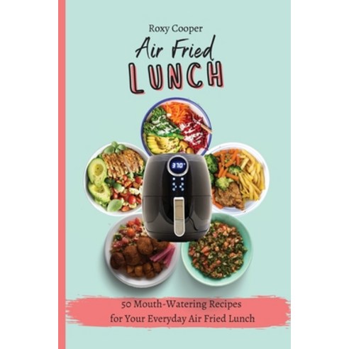 My Air Fried Lunch: 50 Mouth-Watering Recipes for Your Everyday Air Fried Lunch Paperback, Roxy Cooper, English, 9781801903790