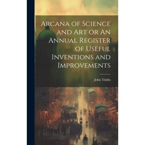 (영문도서) Arcana of Science and Art or An Annual Register of Useful Inventions and Improvements Hardcover, Legare Street Press, English, 9781020882579