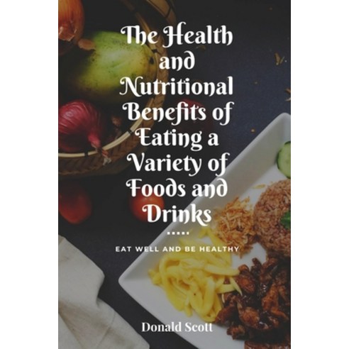 (영문도서) The Health and Nutritional Benefits of Eating a Variety of Foods and Drinks: Eat Well and Be ... Paperback, Independently Published, English, 9798372079991