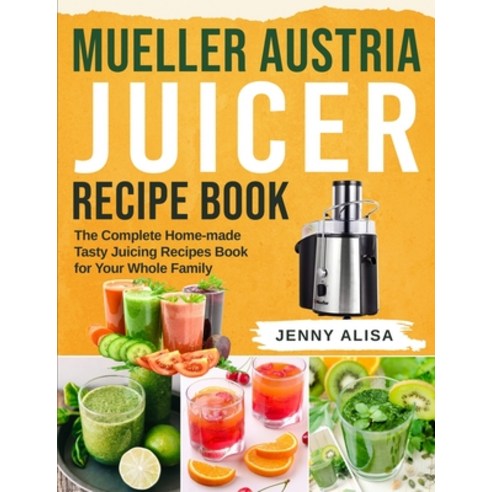 Mueller Austria Juicer Recipe Book: The Complete Home-made Tasty Juicing Recipes Book for Your Whole... Paperback, Independently Published