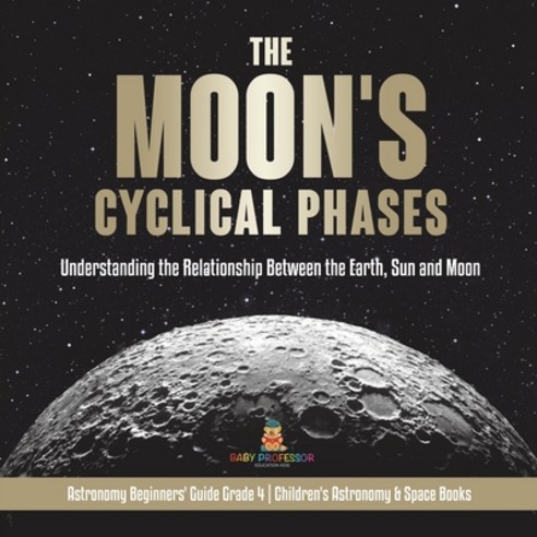 The Moon''s Cyclical Phases: Understanding the Relationship Between the Earth Sun and Moon - Astrono... Paperback, Baby Professor, English, 9781541978126