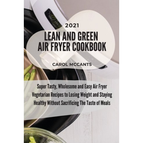 (영문도서) Lean And Green Air Fryer Cookbook 2021: Super Tasty Wholesome and Easy Air Fryer Vegetarian ... Paperback, Carol McCants, English, 9781803218137