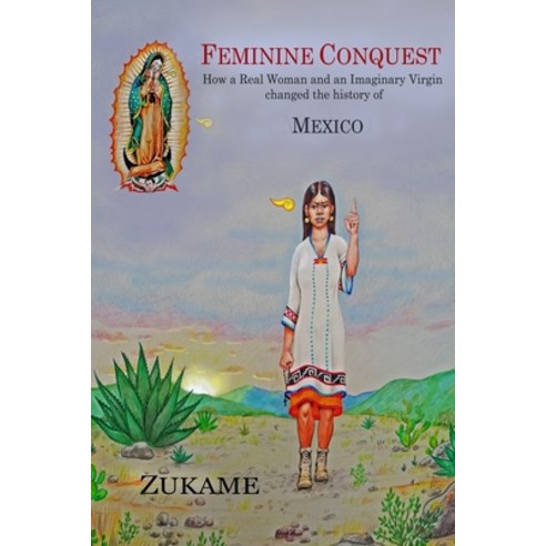 Feminine Conquest: How a Real Woman and an Imaginary Virgin changed the history of Mexico Paperback, Independently Published
