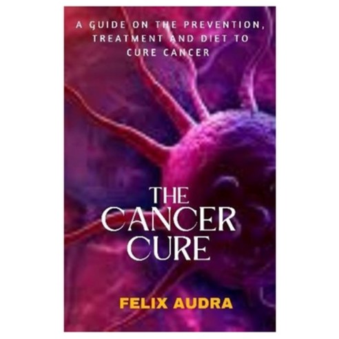 (영문도서) The Cancer Cure: A Guide on the Prevention Treatment and Diet to Cure Cancer Paperback, Independently Published, English, 9798369646038