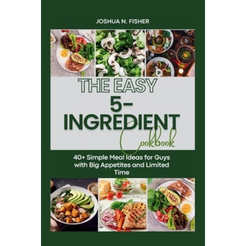(영문도서) The EASY 5-INGREDIENT COOKBOOK: 40+ Simple Meal Ideas for Guys with Big Appetites and Limited... Paperback, Independently Published, English, 9798872328506